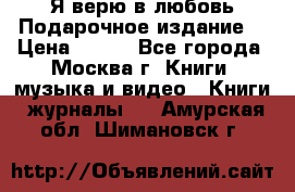 Я верю в любовь Подарочное издание  › Цена ­ 300 - Все города, Москва г. Книги, музыка и видео » Книги, журналы   . Амурская обл.,Шимановск г.